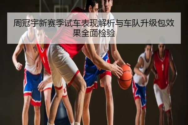 周冠宇新赛季试车表现解析与车队升级包效果全面检验